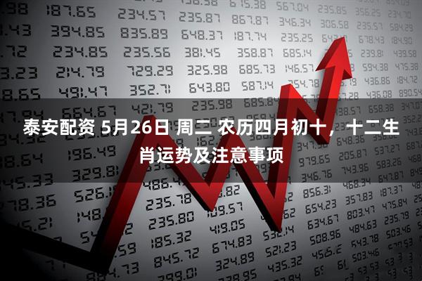 泰安配资 5月26日 周二 农历四月初十，十二生肖运势及注意事项