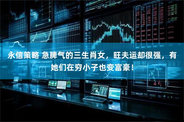 永信策略 急脾气的三生肖女，旺夫运却很强，有她们在穷小子也变富豪！