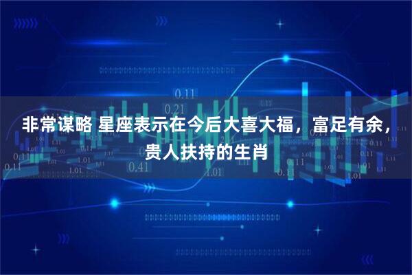 非常谋略 星座表示在今后大喜大福，富足有余，贵人扶持的生肖